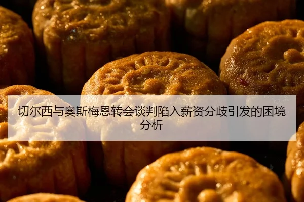 切尔西与奥斯梅恩转会谈判陷入薪资分歧引发的困境分析