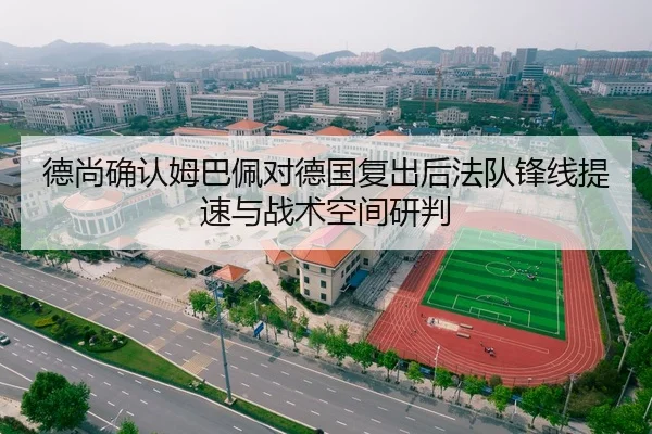 德尚确认姆巴佩对德国复出后法队锋线提速与战术空间研判