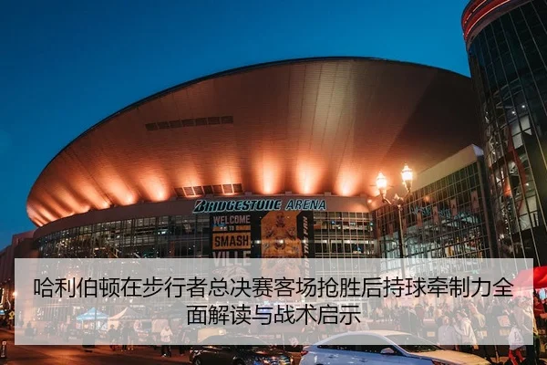 哈利伯顿在步行者总决赛客场抢胜后持球牵制力全面解读与战术启示