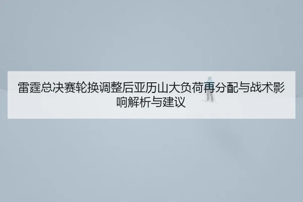 雷霆总决赛轮换调整后亚历山大负荷再分配与战术影响解析与建议