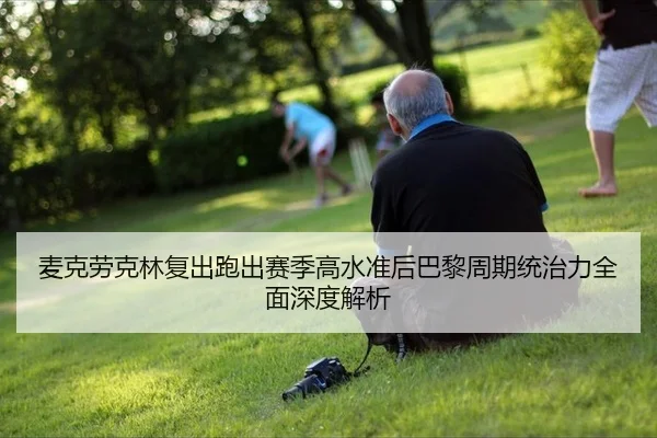 麦克劳克林复出跑出赛季高水准后巴黎周期统治力全面深度解析