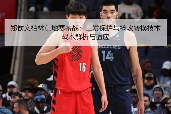 郑钦文柏林草地赛备战：二发保护与抢攻转换技术战术解析与适应