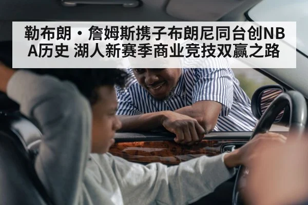 勒布朗·詹姆斯携子布朗尼同台创NBA历史 湖人新赛季商业竞技双赢之路