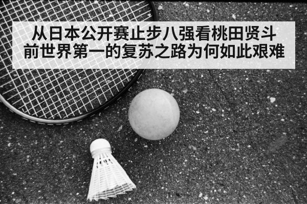 从日本公开赛止步八强看桃田贤斗 前世界第一的复苏之路为何如此艰难