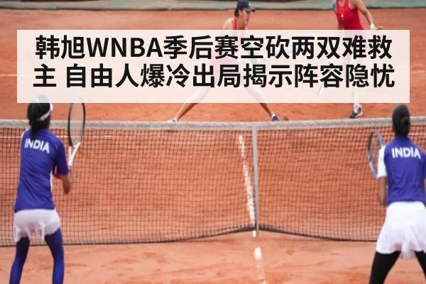 韩旭WNBA季后赛空砍两双难救主 自由人爆冷出局揭示阵容隐忧