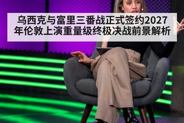 乌西克与富里三番战正式签约2027年伦敦上演重量级终极决战前景解析
