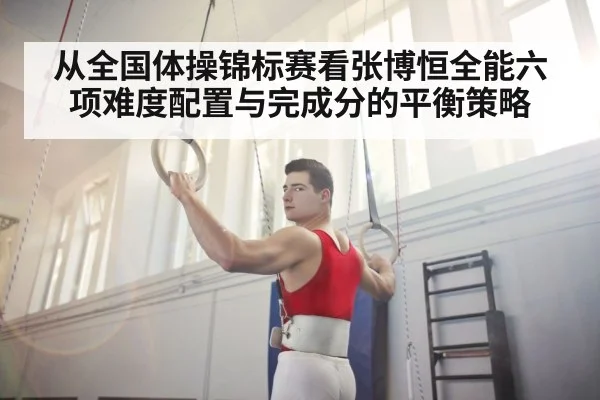 从全国体操锦标赛看张博恒全能六项难度配置与完成分的平衡策略