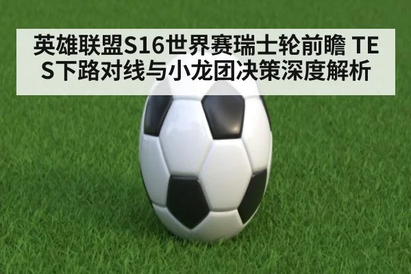 英雄联盟S16世界赛瑞士轮前瞻 TES下路对线与小龙团决策深度解析
