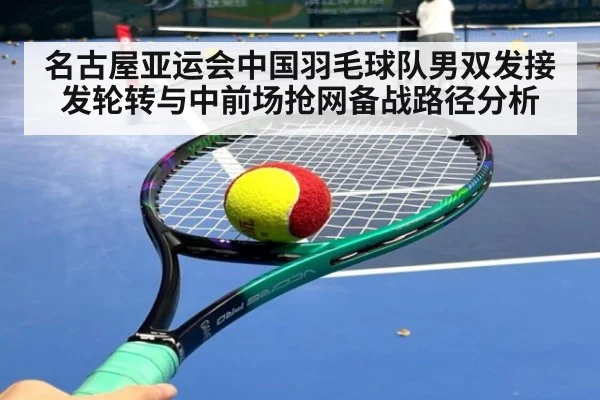 名古屋亚运会中国羽毛球队男双发接发轮转与中前场抢网备战路径分析