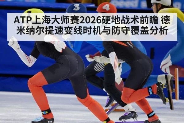 ATP上海大师赛2026硬地战术前瞻 德米纳尔提速变线时机与防守覆盖分析