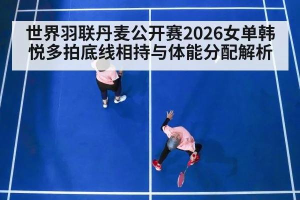 世界羽联丹麦公开赛2026女单韩悦多拍底线相持与体能分配解析