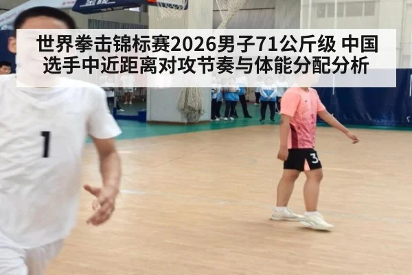 世界拳击锦标赛2026男子71公斤级 中国选手中近距离对攻节奏与体能分配分析