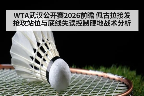 WTA武汉公开赛2026前瞻 佩古拉接发抢攻站位与底线失误控制硬地战术分析