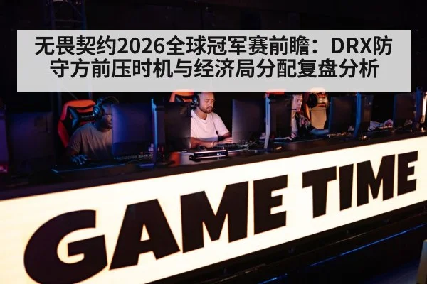 无畏契约2026全球冠军赛前瞻：DRX防守方前压时机与经济局分配复盘分析