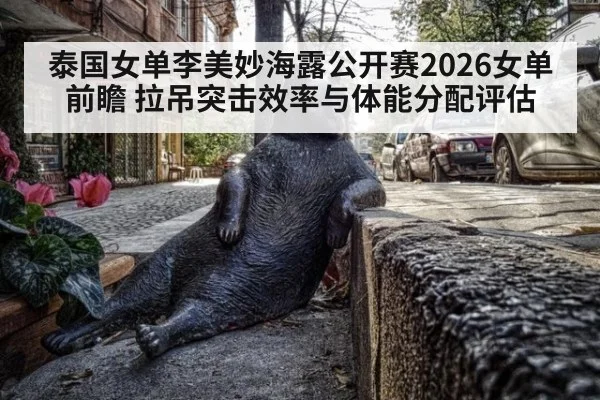 泰国女单李美妙海露公开赛2026女单前瞻 拉吊突击效率与体能分配评估