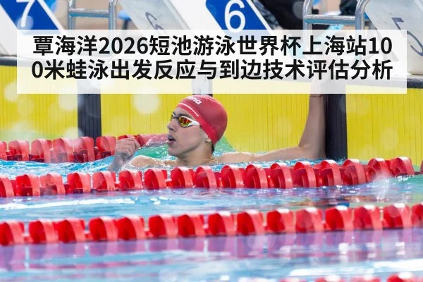 覃海洋2026短池游泳世界杯上海站100米蛙泳出发反应与到边技术评估分析